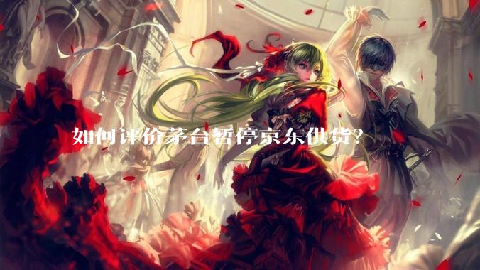 如何评价茅台暂停京东供货？