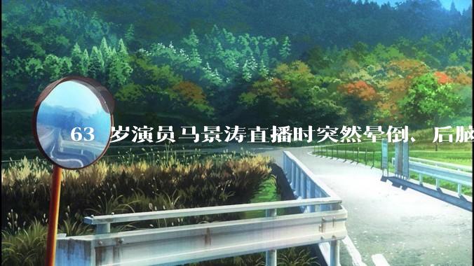 63 岁演员马景涛直播时突然晕倒、后脑勺磕地，合作方称其突发低血糖，为什么会这样？如何急救？