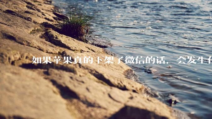 如果苹果真的下架了微信的话，会发生什么？