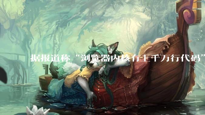 据报道称“浏览器内核有上千万行代码”，浏览器内核真的很复杂吗？