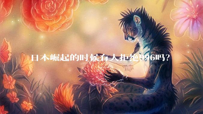 日本崛起的时候有人拒绝996吗？