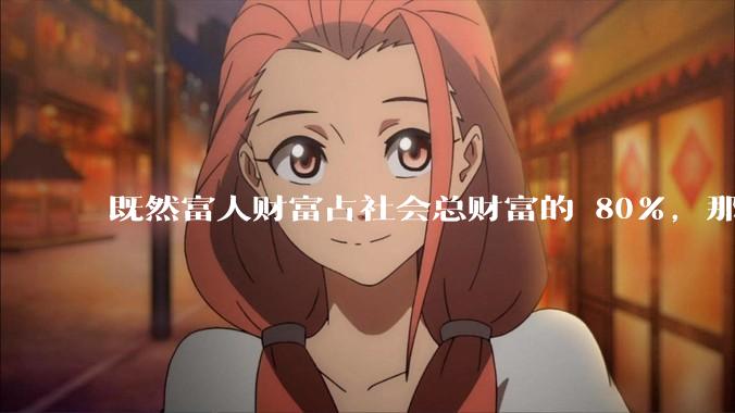 既然富人财富占社会总财富的 80%，那么鼓励富人消费不就可以了吗？