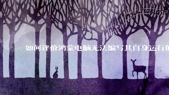 如何评价鸿蒙电脑无法编写其自身运行的程序？